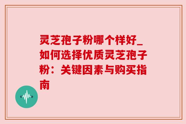 灵芝孢子粉哪个样好_如何选择优质灵芝孢子粉:关键因素与购买指南