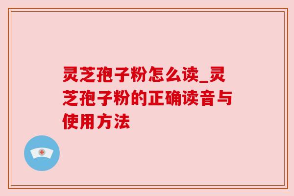 灵芝孢子粉怎么读_灵芝孢子粉的正确读音与使用方法