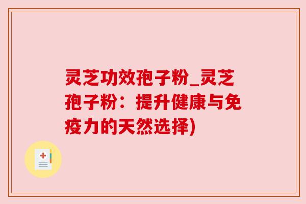 灵芝功效孢子粉_灵芝孢子粉:提升健康与免疫力的天然选择)
