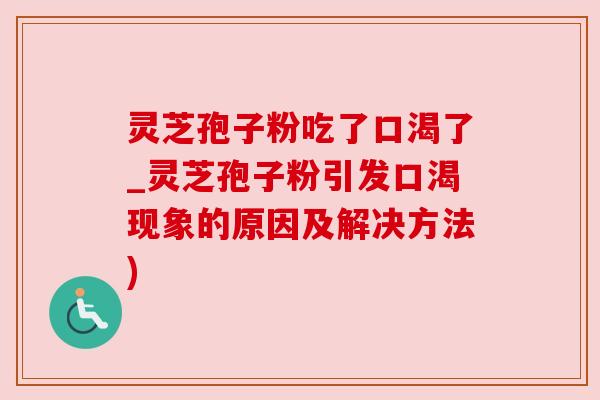 灵芝孢子粉吃了口渴了_灵芝孢子粉引发口渴现象的原因及解决方法)