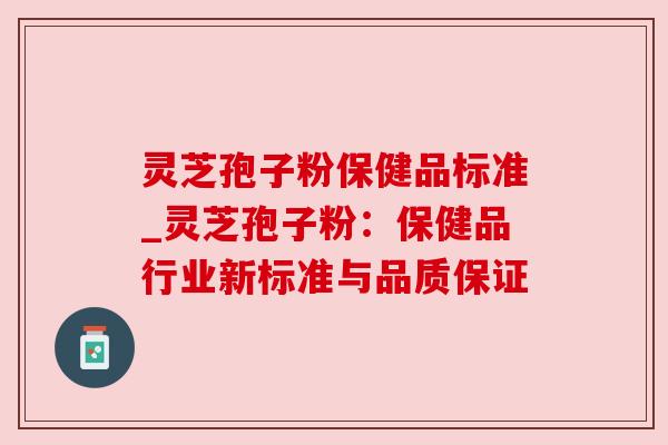 灵芝孢子粉保健品标准_灵芝孢子粉:保健品行业新标准与品质保证