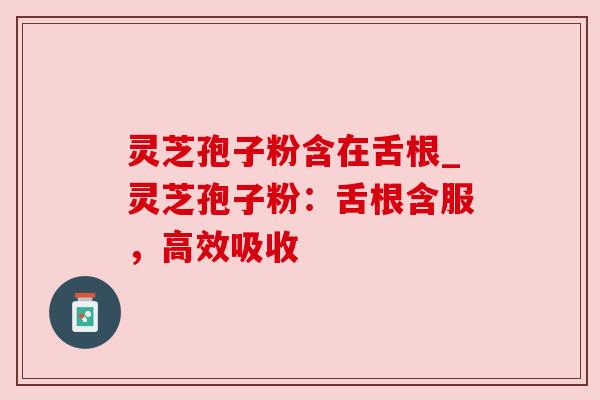 灵芝孢子粉含在舌根_灵芝孢子粉:舌根含服,高效吸收