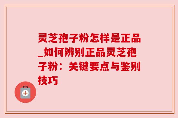 灵芝孢子粉怎样是正品_如何辨别正品灵芝孢子粉:关键要点与鉴别技巧