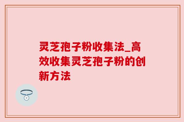 灵芝孢子粉收集法_高效收集灵芝孢子粉的创新方法
