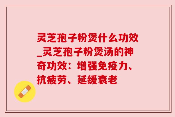 灵芝孢子粉煲什么功效_灵芝孢子粉煲汤的神奇功效：增强免疫力、抗疲劳、延缓衰老