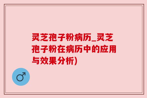 灵芝孢子粉病历_灵芝孢子粉在病历中的应用与效果分析)