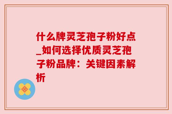 什么牌灵芝孢子粉好点_如何选择优质灵芝孢子粉品牌：关键因素解析