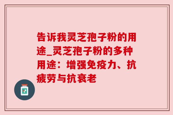 告诉我灵芝孢子粉的用途_灵芝孢子粉的多种用途:增强免疫力、抗疲劳与抗衰老