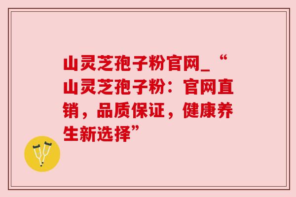 山灵芝孢子粉官网_“山灵芝孢子粉：官网直销，品质保证，健康养生新选择”