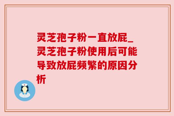 灵芝孢子粉一直放屁_灵芝孢子粉使用后可能导致放屁频繁的原因分析