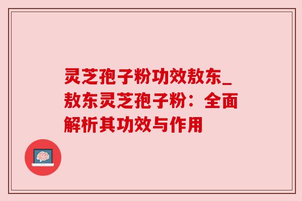 灵芝孢子粉功效敖东_敖东灵芝孢子粉：全面解析其功效与作用