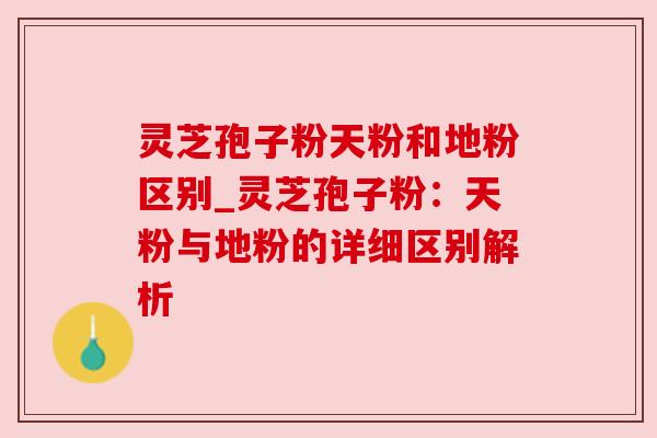 灵芝孢子粉天粉和地粉区别_灵芝孢子粉：天粉与地粉的详细区别解析
