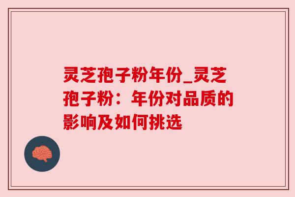 灵芝孢子粉年份_灵芝孢子粉：年份对品质的影响及如何挑选