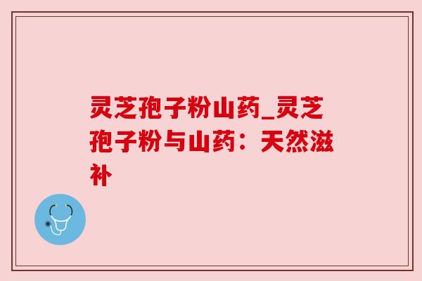灵芝孢子粉山药_灵芝孢子粉与山药：天然滋补