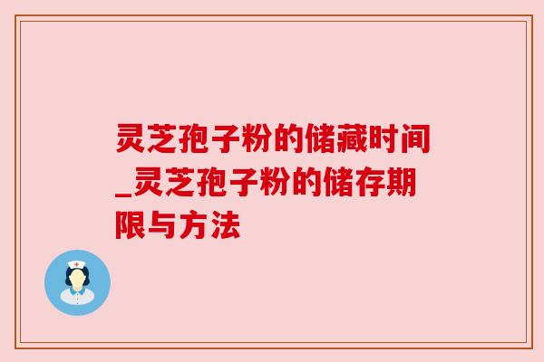 灵芝孢子粉的储藏时间_灵芝孢子粉的储存期限与方法