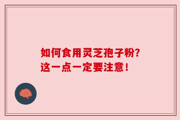 如何食用灵芝孢子粉?这一点一定要注意!