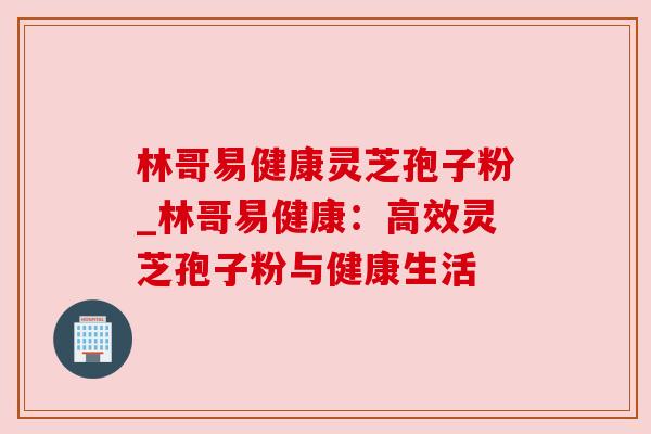 林哥易健康灵芝孢子粉_林哥易健康:高效灵芝孢子粉与健康生活