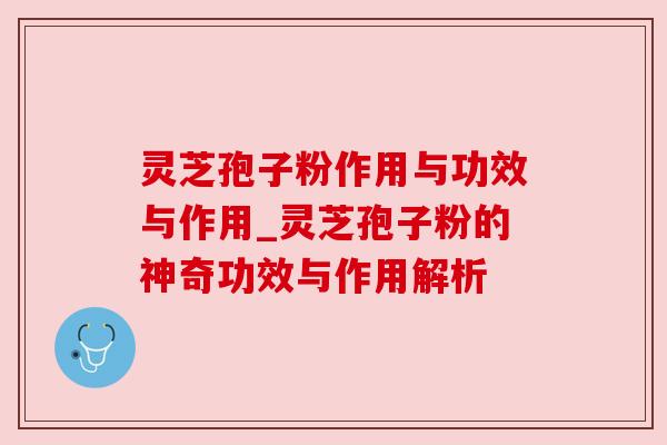 灵芝孢子粉作用与功效与作用_灵芝孢子粉的神奇功效与作用解析