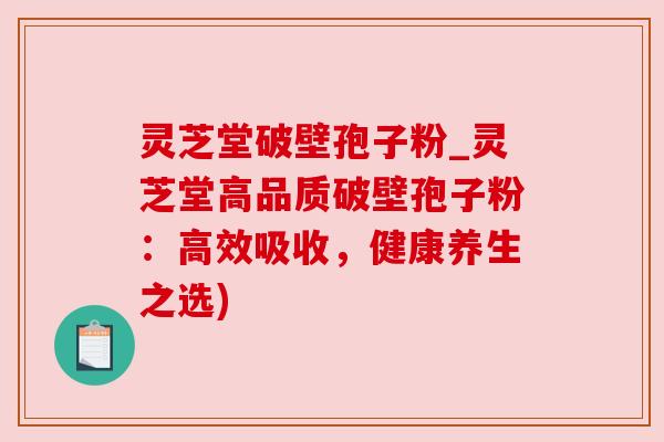 灵芝堂破壁孢子粉_灵芝堂高品质破壁孢子粉:高效吸收,健康养生之选)