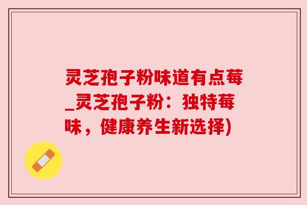 灵芝孢子粉味道有点莓_灵芝孢子粉：独特莓味，健康养生新选择)