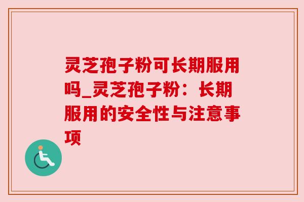 灵芝孢子粉可长期服用吗_灵芝孢子粉:长期服用的安全性与注意事项