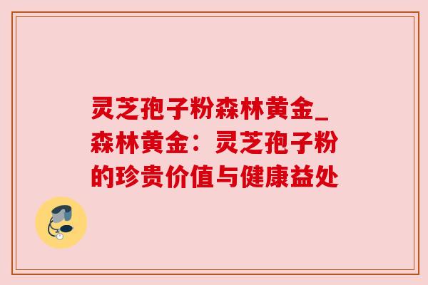 灵芝孢子粉森林黄金_森林黄金:灵芝孢子粉的珍贵价值与健康益处