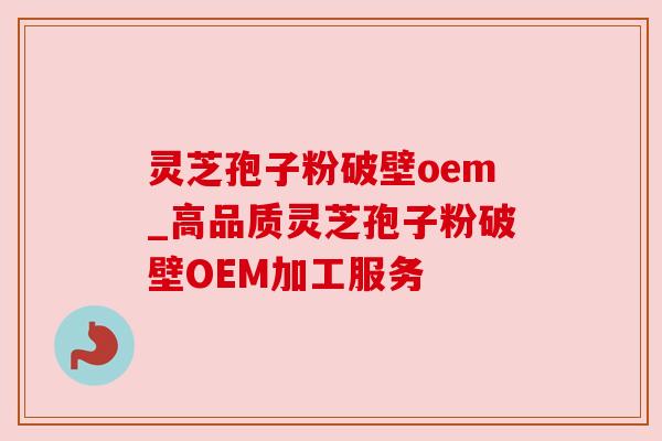 灵芝孢子粉破壁oem_高品质灵芝孢子粉破壁OEM加工服务