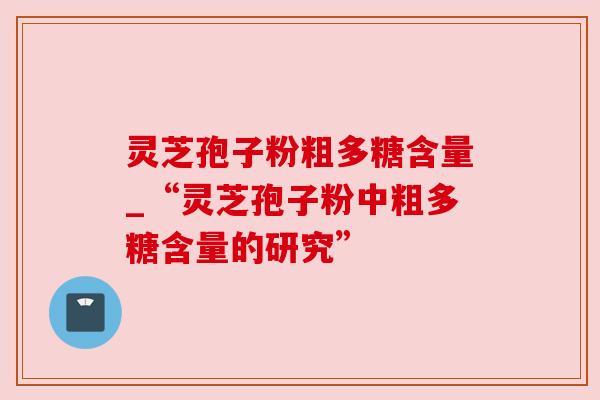 灵芝孢子粉粗多糖含量_“灵芝孢子粉中粗多糖含量的研究”