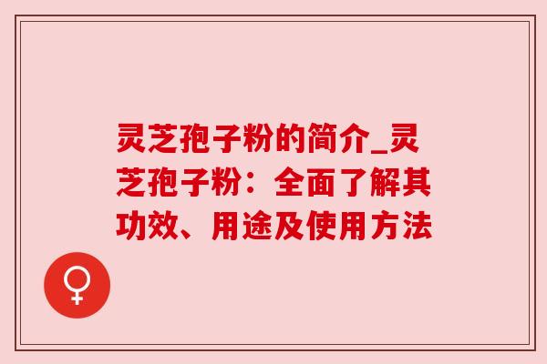 灵芝孢子粉的简介_灵芝孢子粉:全面了解其功效、用途及使用方法