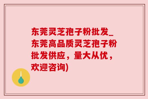 东莞灵芝孢子粉批发_东莞高品质灵芝孢子粉批发供应，量大从优，欢迎咨询)