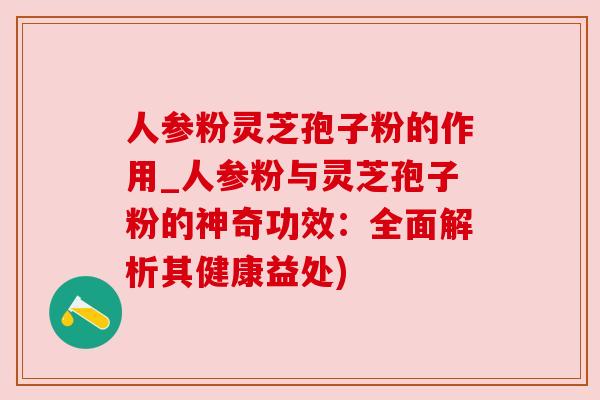 人参粉灵芝孢子粉的作用_人参粉与灵芝孢子粉的神奇功效：全面解析其健康益处)