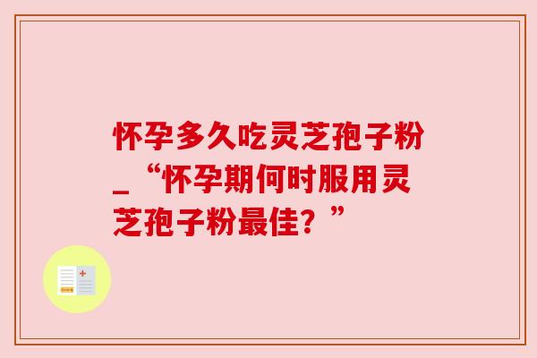 怀孕多久吃灵芝孢子粉_“怀孕期何时服用灵芝孢子粉最佳?”