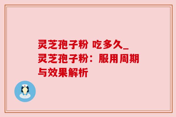 灵芝孢子粉 吃多久_灵芝孢子粉：服用周期与效果解析
