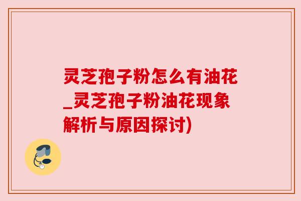 灵芝孢子粉怎么有油花_灵芝孢子粉油花现象解析与原因探讨)
