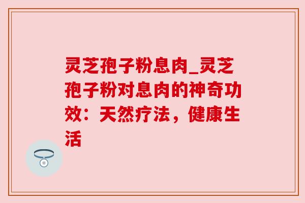 灵芝孢子粉息肉_灵芝孢子粉对息肉的神奇功效:天然疗法,健康生活