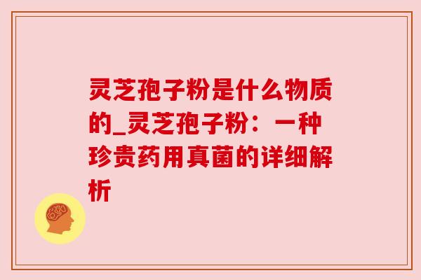 灵芝孢子粉是什么物质的_灵芝孢子粉:一种珍贵药用真菌的详细解析