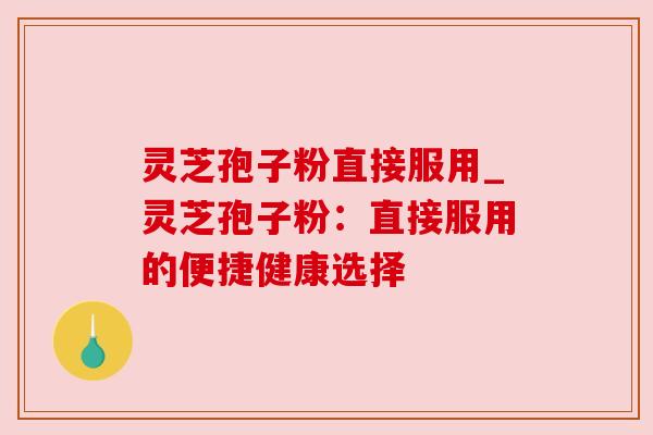 灵芝孢子粉直接服用_灵芝孢子粉：直接服用的便捷健康选择