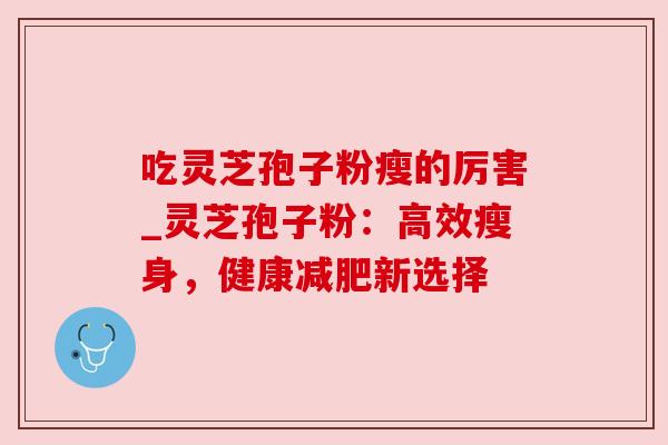 吃灵芝孢子粉瘦的厉害_灵芝孢子粉：高效瘦身，健康减肥新选择