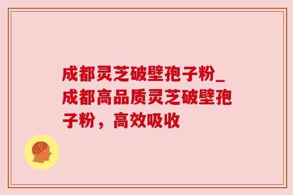 成都灵芝破壁孢子粉_成都高品质灵芝破壁孢子粉,高效吸收