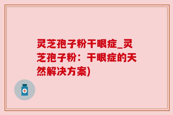 灵芝孢子粉干眼症_灵芝孢子粉:干眼症的天然解决方案)