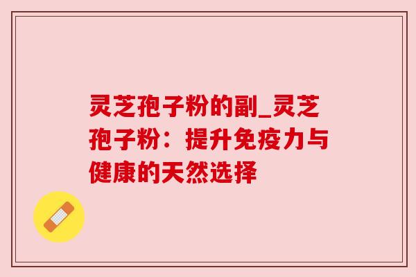 灵芝孢子粉的副_灵芝孢子粉:提升免疫力与健康的天然选择