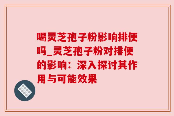 喝灵芝孢子粉影响排便吗_灵芝孢子粉对排便的影响:深入探讨其作用与可能效果