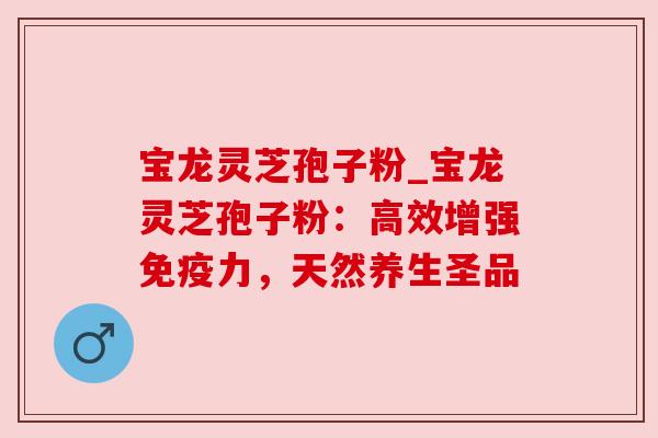 宝龙灵芝孢子粉_宝龙灵芝孢子粉：高效增强免疫力，天然养生圣品