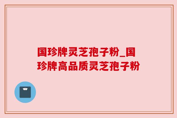 国珍牌灵芝孢子粉_国珍牌高品质灵芝孢子粉