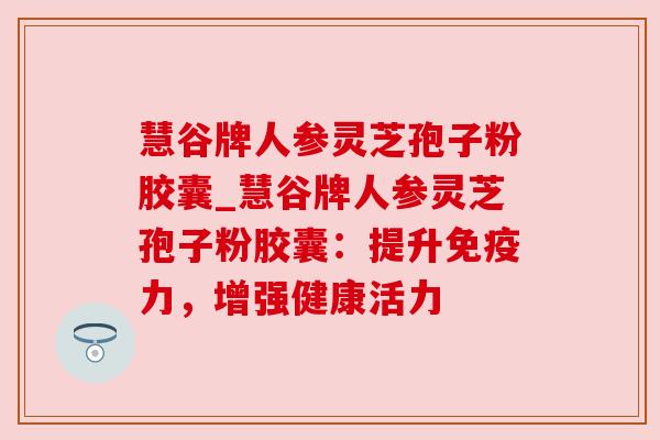 慧谷牌人参灵芝孢子粉胶囊_慧谷牌人参灵芝孢子粉胶囊：提升免疫力，增强健康活力
