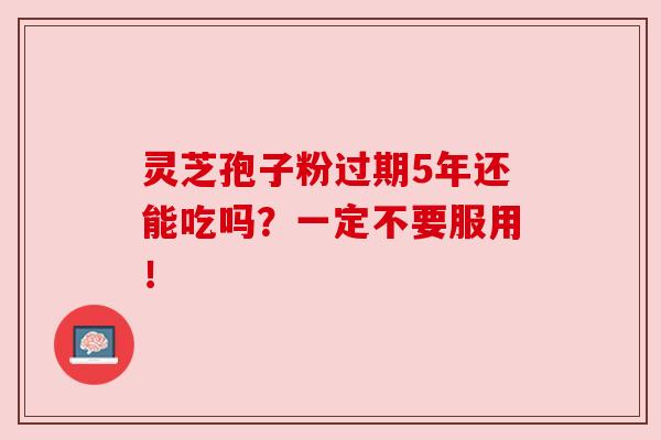 灵芝孢子粉过期5年还能吃吗?一定不要服用!