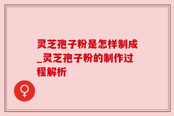 灵芝孢子粉是怎样制成_灵芝孢子粉的制作过程解析