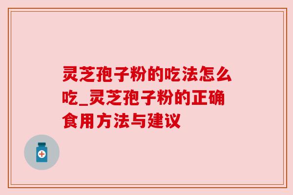 灵芝孢子粉的吃法怎么吃_灵芝孢子粉的正确食用方法与建议