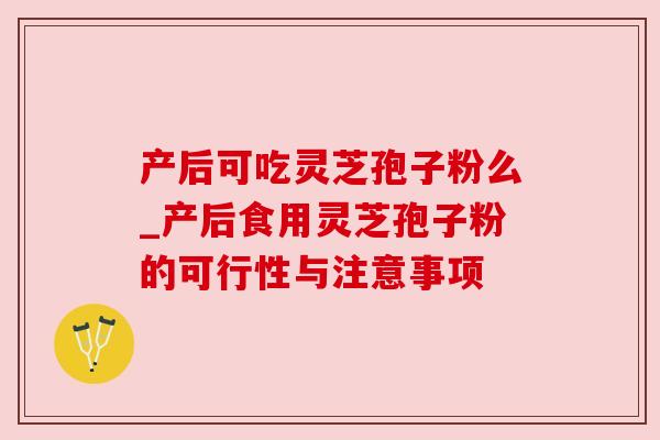 产后可吃灵芝孢子粉么_产后食用灵芝孢子粉的可行性与注意事项
