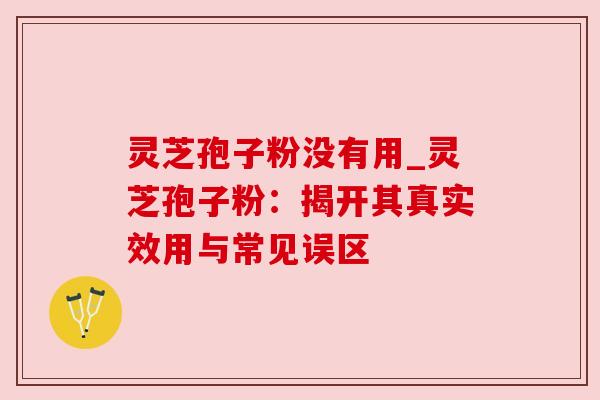 灵芝孢子粉没有用_灵芝孢子粉:揭开其真实效用与常见误区
